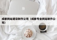 成都网站建设制作公司（成都专业网站制作公司）